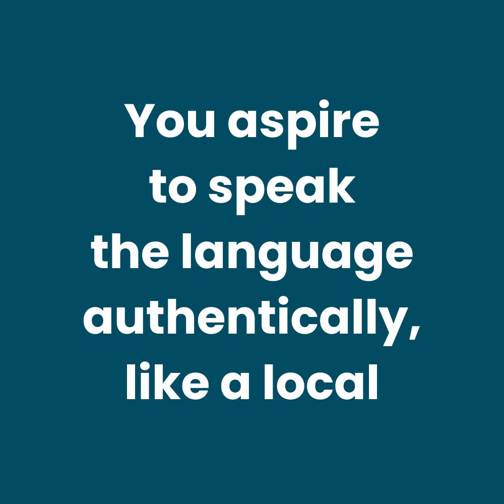 You aspire to speak the language authentically, like a local